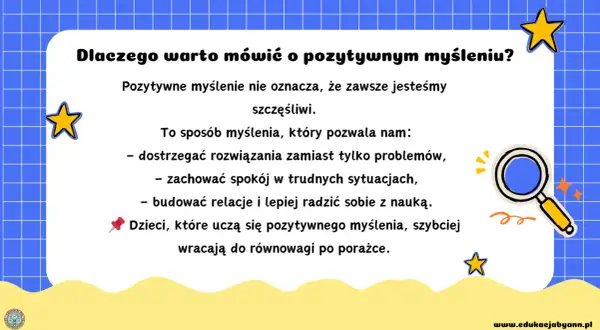 Pozytywne myślenie pomaga dostrzegać rozwiązania, zachować spokój i lepiej radzić sobie z nauką. Dzieci uczące się tego, szybciej wracają do równowagi po porażce.