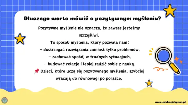 Pozytywne myślenie pomaga dostrzegać rozwiązania, zachować spokój i lepiej radzić sobie z nauką. Dzieci uczące się tego, szybciej wracają do równowagi po porażce.